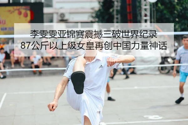 李雯雯亚锦赛震撼三破世界纪录 87公斤以上级女皇再创中国力量神话