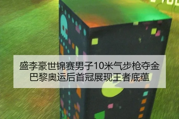 盛李豪世锦赛男子10米气步枪夺金 巴黎奥运后首冠展现王者底蕴