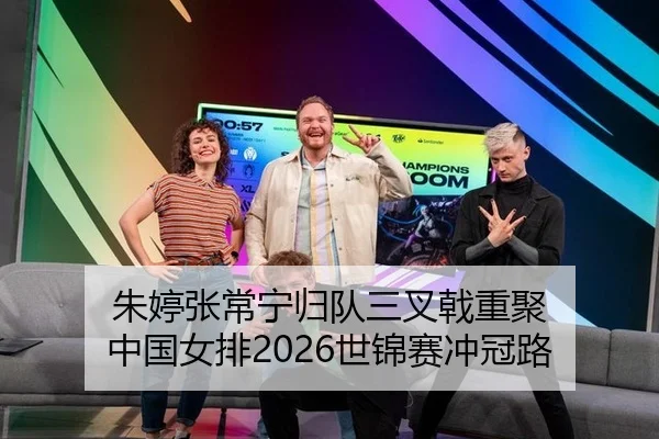 朱婷张常宁归队三叉戟重聚 中国女排2026世锦赛冲冠路