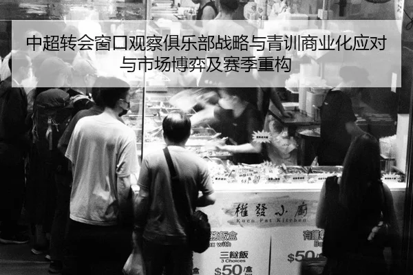 中超转会窗口观察俱乐部战略与青训商业化应对与市场博弈及赛季重构