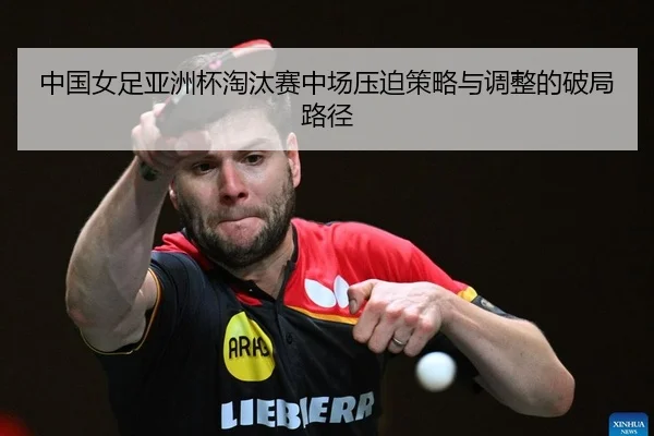 中国女足亚洲杯淘汰赛中场压迫策略与调整的破局路径